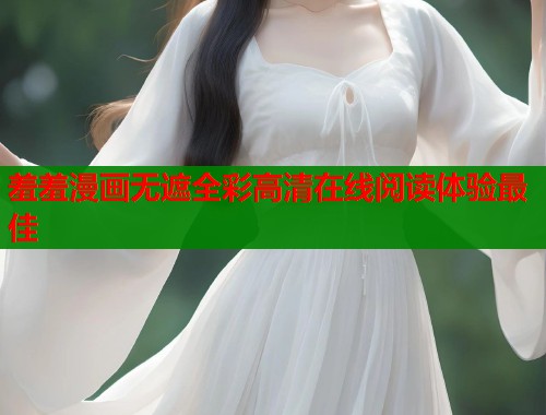 羞羞漫画无遮全彩高清在线阅读体验最佳