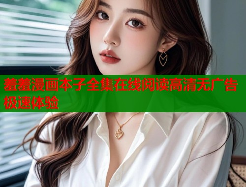 羞羞漫画本子全集在线阅读高清无广告极速体验