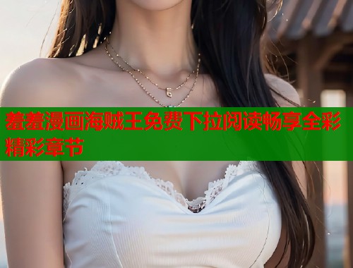 羞羞漫画海贼王免费下拉阅读畅享全彩精彩章节