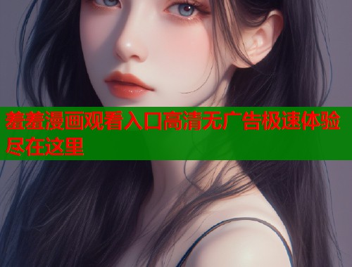 羞羞漫画观看入口高清无广告极速体验尽在这里