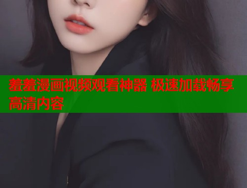 羞羞漫画视频观看神器 极速加载畅享高清内容