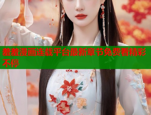 羞羞漫画连载平台最新章节免费看精彩不停 羞羞漫画连载平台最新章节免费看精彩不停