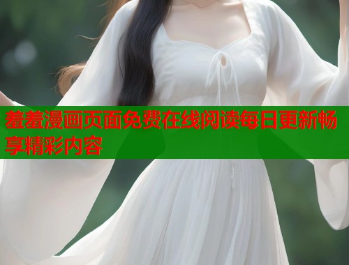 羞羞漫画页面免费在线阅读每日更新畅享精彩内容