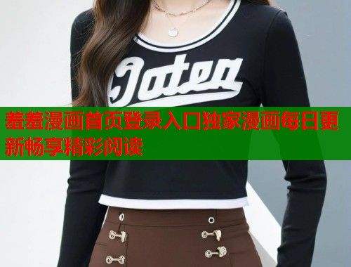 羞羞漫画首页登录入口独家漫画每日更新畅享精彩阅读