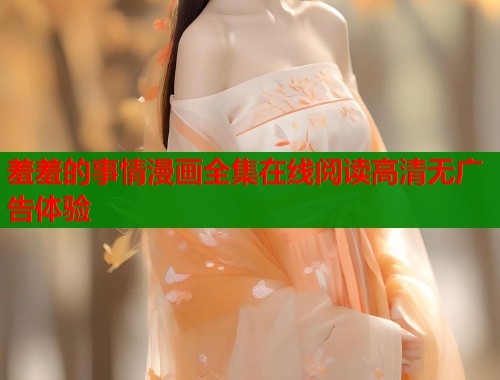 羞羞的事情漫画全集在线阅读高清无广告体验