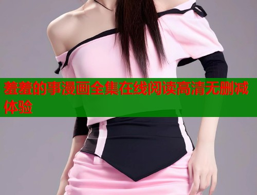 羞羞的事漫画全集在线阅读高清无删减体验