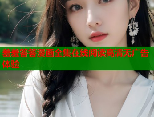 羞羞答答漫画全集在线阅读高清无广告体验