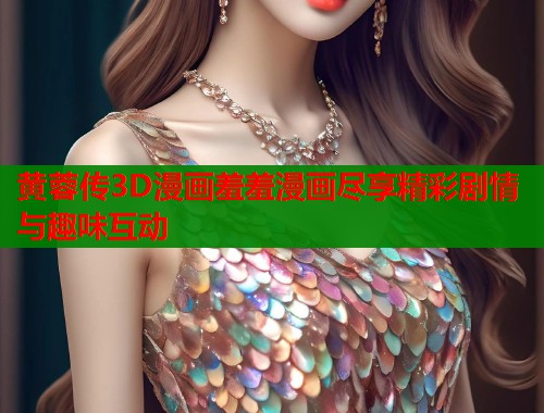 黄蓉传3D漫画羞羞漫画尽享精彩剧情与趣味互动